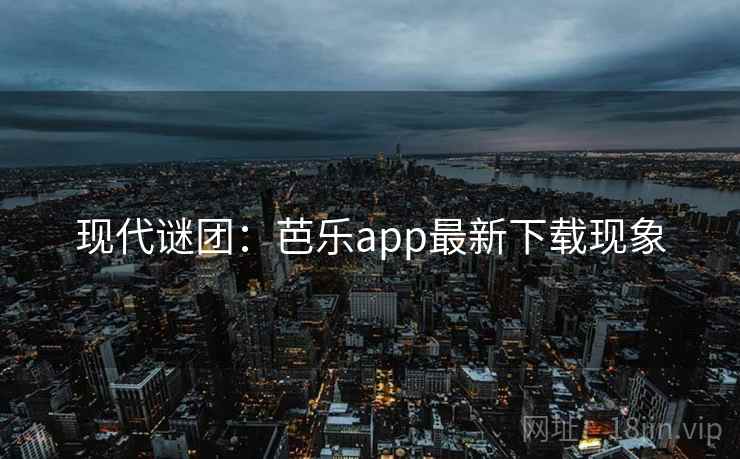 现代谜团：芭乐app最新下载现象