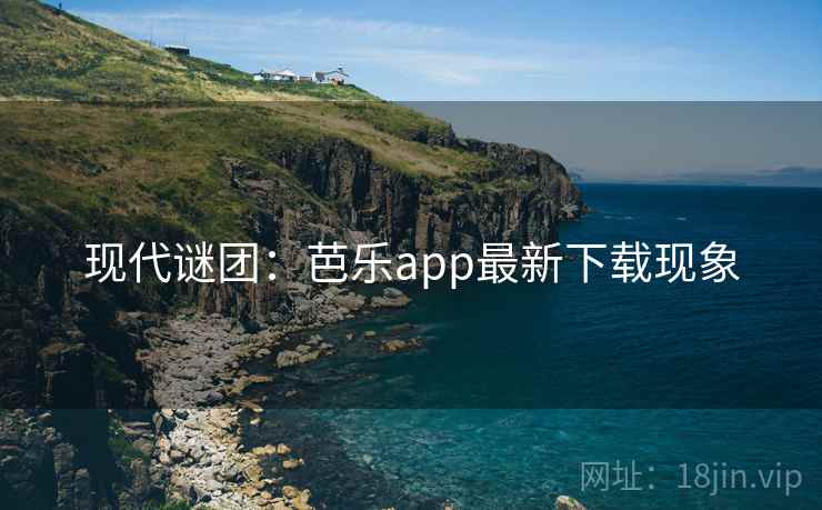 现代谜团：芭乐app最新下载现象