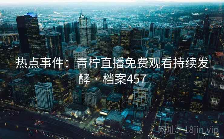 热点事件：青柠直播免费观看持续发酵 · 档案457