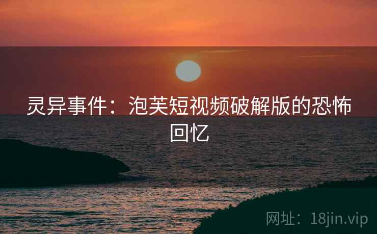 灵异事件：泡芙短视频破解版的恐怖回忆