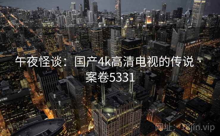 午夜怪谈：国产4k高清电视的传说 · 案卷5331