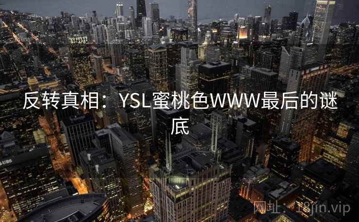 反转真相:YSL蜜桃色WWW最后的谜底 反转真相:YSL蜜桃色WWW最后的谜底