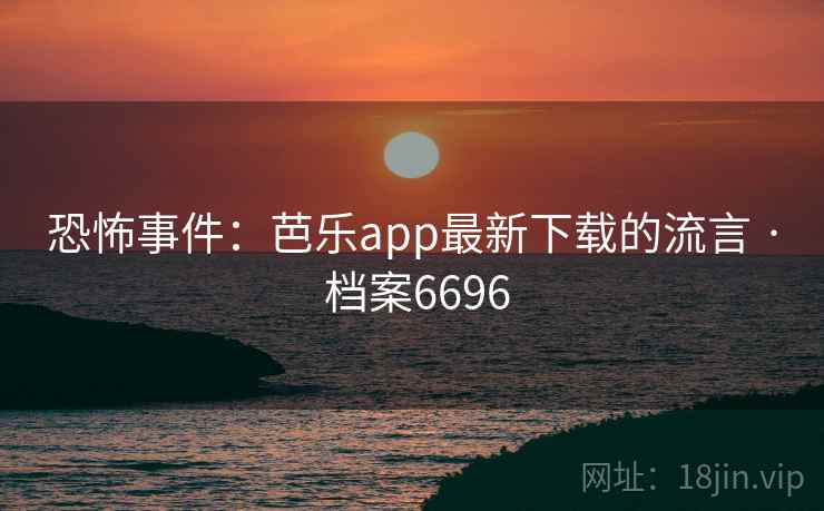 恐怖事件:芭乐app最新下载的流言 · 档案6696 恐怖事件:芭乐app最新下载的流言 · 档案6696