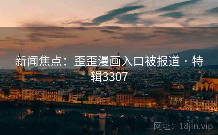 新闻焦点:歪歪漫画入口被报道 · 特辑3307 新闻焦点:歪歪漫画入口被报道 · 特辑3307