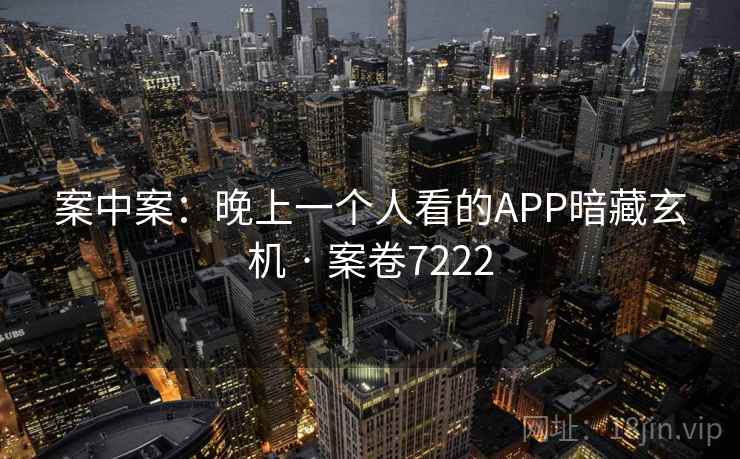 案中案:晚上一个人看的APP暗藏玄机 · 案卷7222 案中案:晚上一个人看的APP暗藏玄机 · 案卷7222