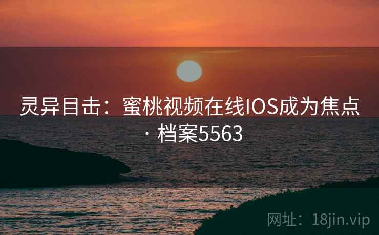 灵异目击:蜜桃视频在线IOS成为焦点 · 档案5563 灵异目击:蜜桃视频在线IOS成为焦点 · 档案5563