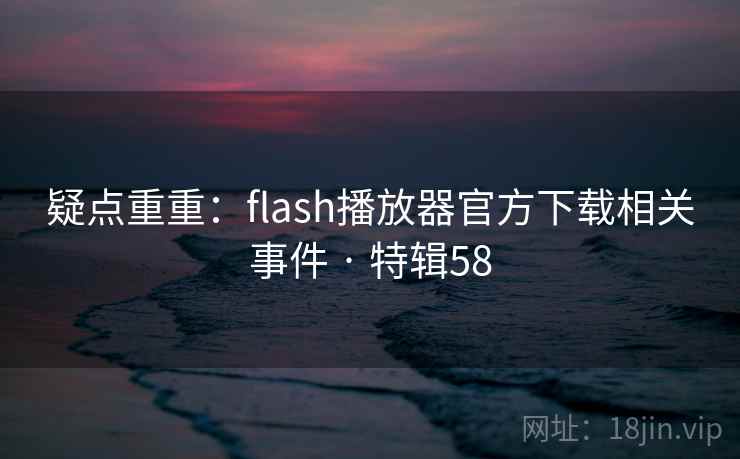 疑点重重：flash播放器官方下载相关事件 · 特辑58