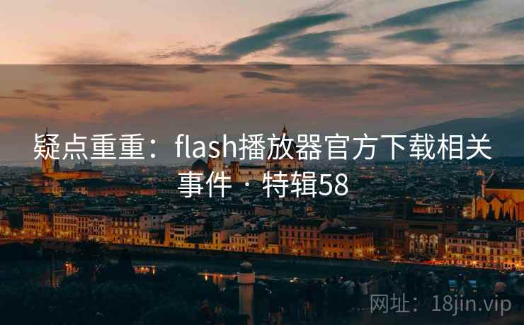 疑点重重:flash播放器官方下载相关事件 · 特辑58 疑点重重:flash播放器官方下载相关事件 · 特辑58