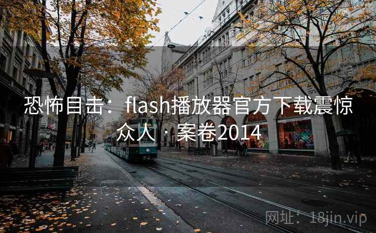 恐怖目击:flash播放器官方下载震惊众人 · 案卷2014 恐怖目击:flash播放器官方下载震惊众人 · 案卷2014