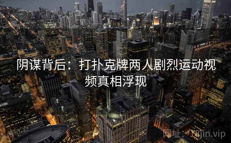 阴谋背后：打扑克牌两人剧烈运动视频真相浮现