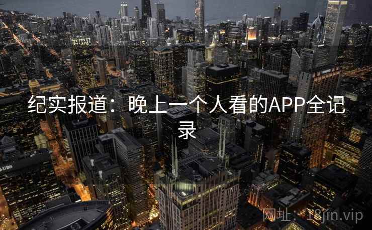 纪实报道:晚上一个人看的APP全记录 纪实报道:晚上一个人看的APP全记录