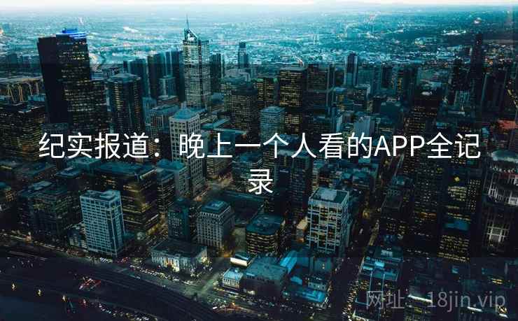 纪实报道：晚上一个人看的APP全记录