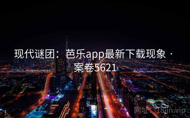 现代谜团：芭乐app最新下载现象 · 案卷5621