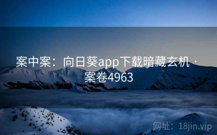 案中案:向日葵app下载暗藏玄机 · 案卷4963 案中案:向日葵app下载暗藏玄机 · 案卷4963