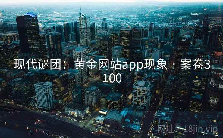 现代谜团:黄金网站app现象 · 案卷3100 现代谜团:黄金网站app现象 · 案卷3100