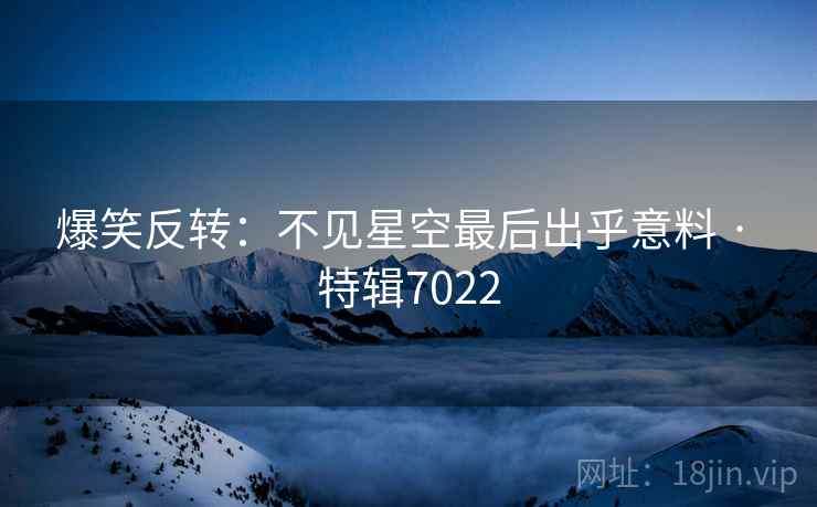爆笑反转：不见星空最后出乎意料 · 特辑7022