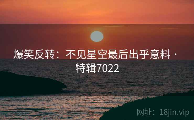 爆笑反转:不见星空最后出乎意料 · 特辑7022 爆笑反转:不见星空最后出乎意料 · 特辑7022