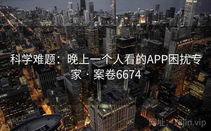 科学难题:晚上一个人看的APP困扰专家 · 案卷6674 科学难题:晚上一个人看的APP困扰专家 · 案卷6674