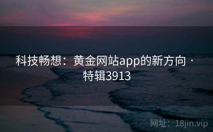 科技畅想:黄金网站app的新方向 · 特辑3913 科技畅想:黄金网站app的新方向 · 特辑3913