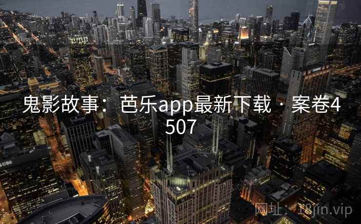 鬼影故事：芭乐app最新下载 · 案卷4507