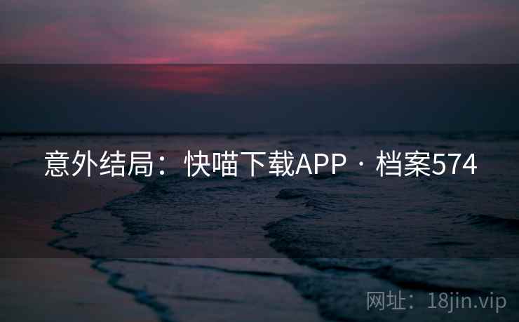 意外结局：快喵下载APP · 档案574