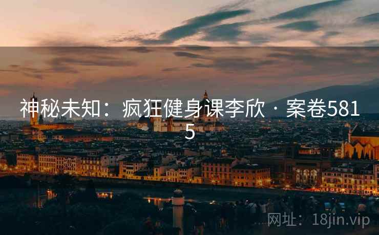 神秘未知:疯狂健身课李欣 · 案卷5815 神秘未知:疯狂健身课李欣 · 案卷5815