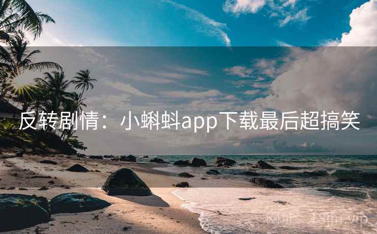 反转剧情:小蝌蚪app下载最后超搞笑 反转剧情:小蝌蚪app下载最后超搞笑