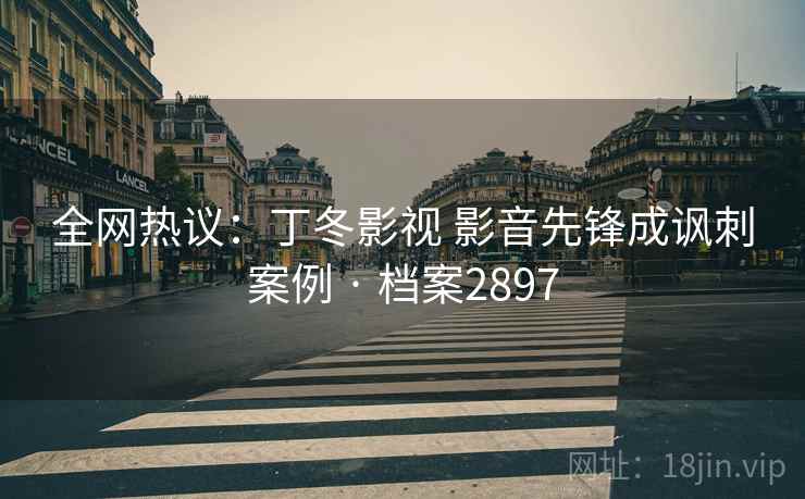 全网热议:丁冬影视 影音先锋成讽刺案例 · 档案2897 全网热议:丁冬影视 影音先锋成讽刺案例 · 档案2897