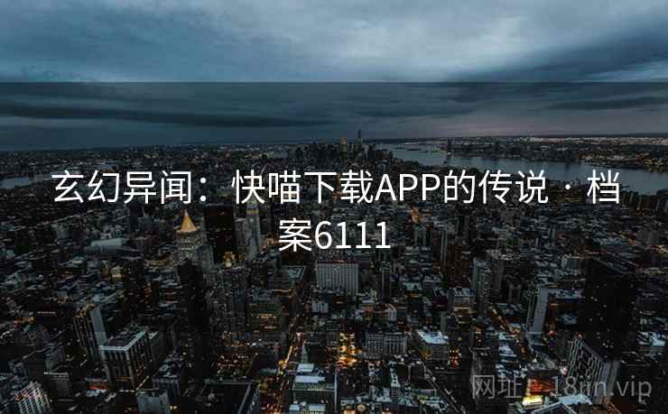 玄幻异闻：快喵下载APP的传说 · 档案6111