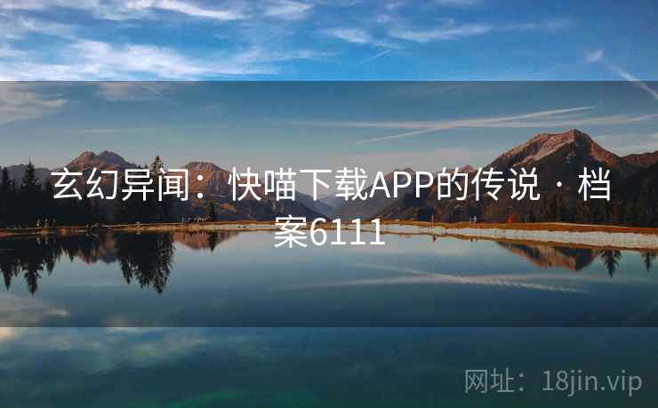 玄幻异闻:快喵下载APP的传说 · 档案6111 玄幻异闻:快喵下载APP的传说 · 档案6111