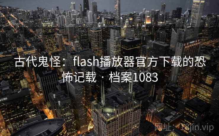 古代鬼怪：flash播放器官方下载的恐怖记载 · 档案1083