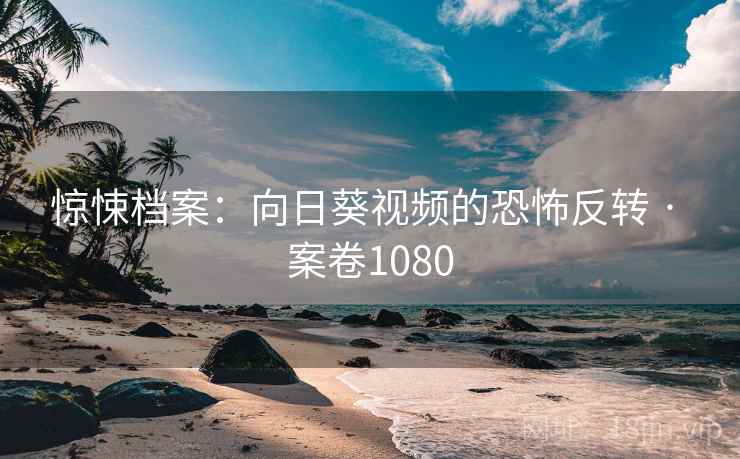 惊悚档案：向日葵视频的恐怖反转 · 案卷1080
