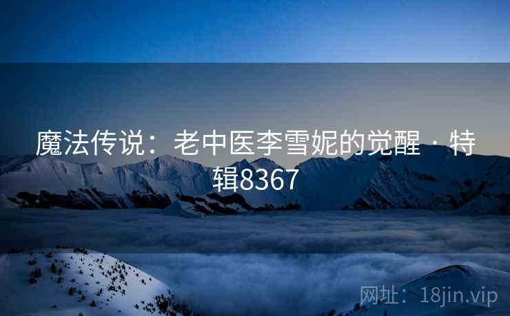 魔法传说：老中医李雪妮的觉醒 · 特辑8367