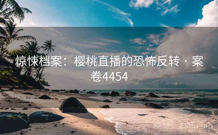惊悚档案:樱桃直播的恐怖反转 · 案卷4454 惊悚档案:樱桃直播的恐怖反转 · 案卷4454