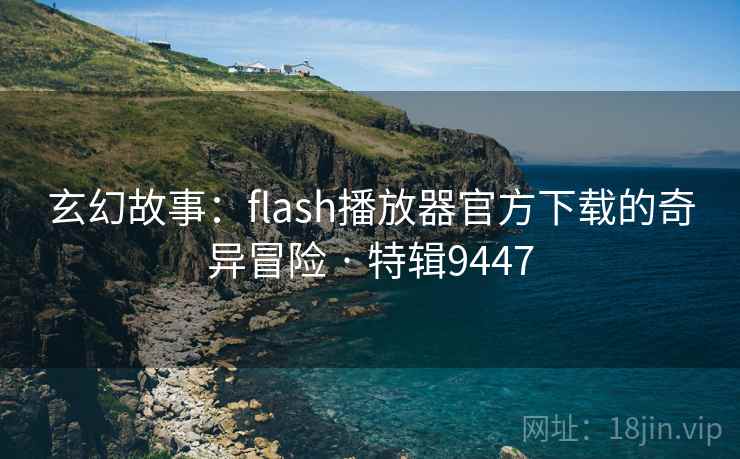 玄幻故事:flash播放器官方下载的奇异冒险 · 特辑9447 玄幻故事:flash播放器官方下载的奇异冒险 · 特辑9447