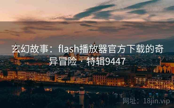玄幻故事:flash播放器官方下载的奇异冒险 · 特辑9447 玄幻故事:flash播放器官方下载的奇异冒险 · 特辑9447