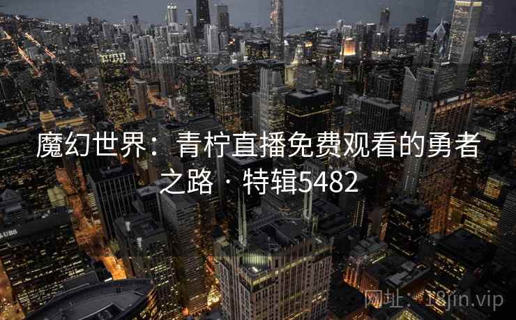 魔幻世界：青柠直播免费观看的勇者之路 · 特辑5482