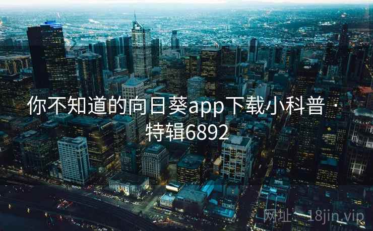 你不知道的向日葵app下载小科普 · 特辑6892