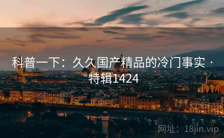 科普一下：久久国产精品的冷门事实 · 特辑1424