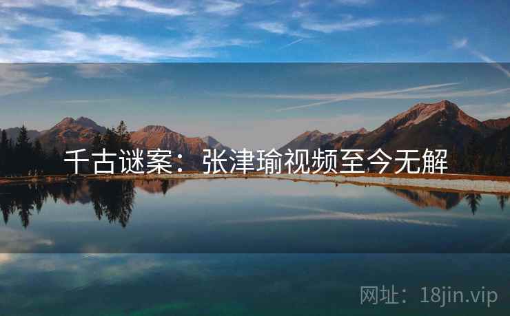 千古谜案：张津瑜视频至今无解