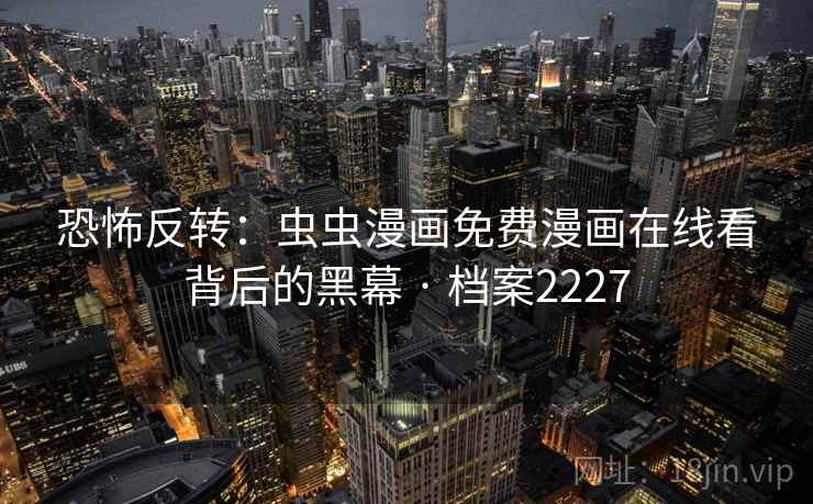 恐怖反转：虫虫漫画免费漫画在线看背后的黑幕 · 档案2227