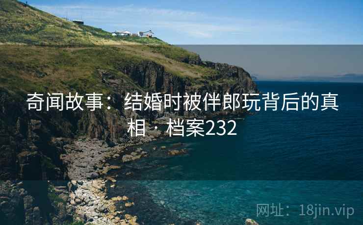 奇闻故事:结婚时被伴郎玩背后的真相 · 档案232 奇闻故事:结婚时被伴郎玩背后的真相 · 档案232