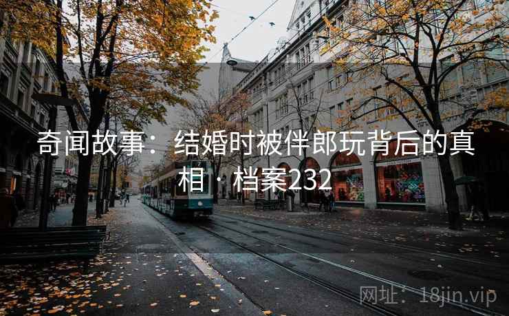 奇闻故事:结婚时被伴郎玩背后的真相 · 档案232 奇闻故事:结婚时被伴郎玩背后的真相 · 档案232