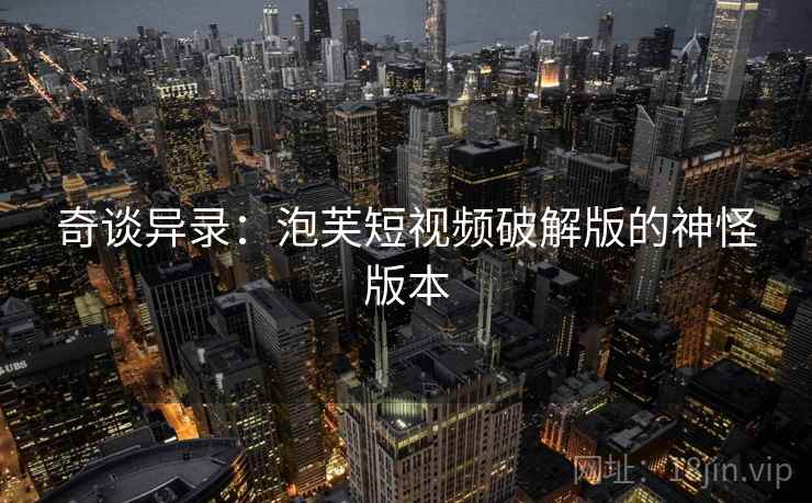 奇谈异录:泡芙短视频破解版的神怪版本 奇谈异录:泡芙短视频破解版的神怪版本