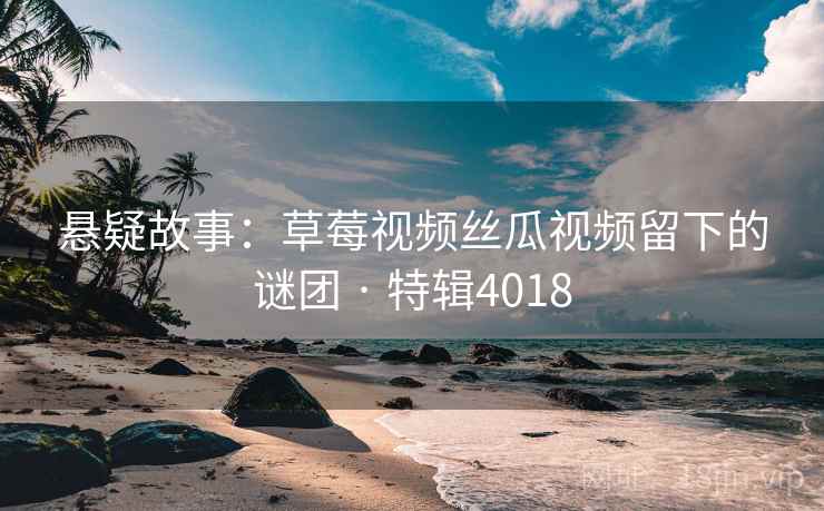 悬疑故事:草莓视频丝瓜视频留下的谜团 · 特辑4018 悬疑故事:草莓视频丝瓜视频留下的谜团 · 特辑4018