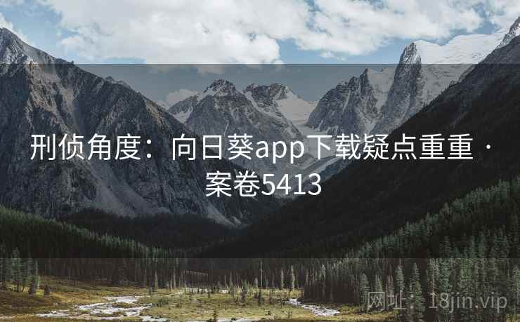 刑侦角度：向日葵app下载疑点重重 · 案卷5413