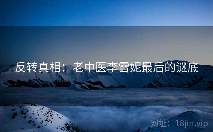 反转真相：老中医李雪妮最后的谜底