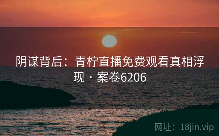 阴谋背后：青柠直播免费观看真相浮现 · 案卷6206