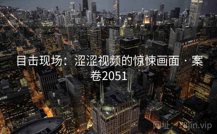 目击现场：涩涩视频的惊悚画面 · 案卷2051